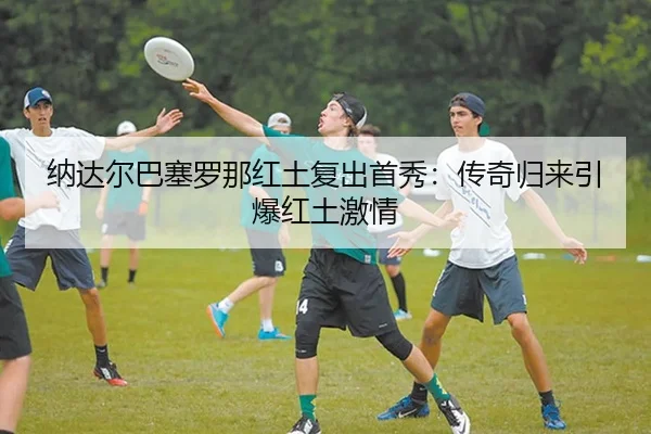 纳达尔巴塞罗那红土复出首秀：传奇归来引爆红土激情